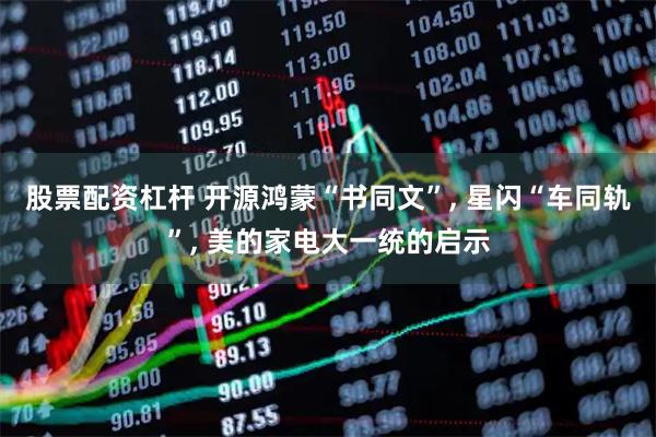 股票配资杠杆 开源鸿蒙“书同文”, 星闪“车同轨”, 美的家电大一统的启示