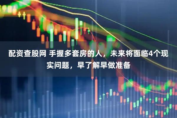 配资查股网 手握多套房的人，未来将面临4个现实问题，早了解早做准备