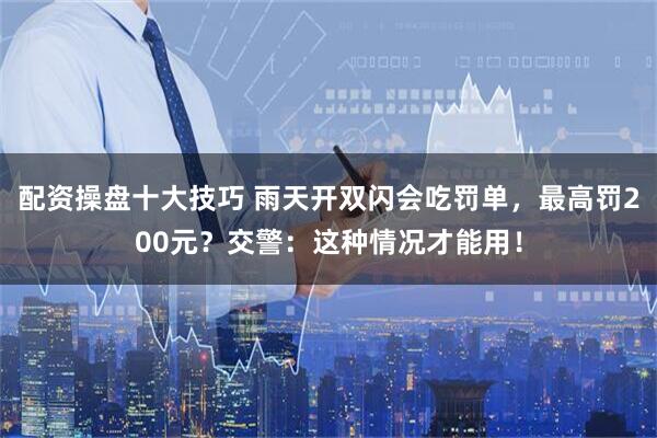 配资操盘十大技巧 雨天开双闪会吃罚单，最高罚200元？交警：这种情况才能用！