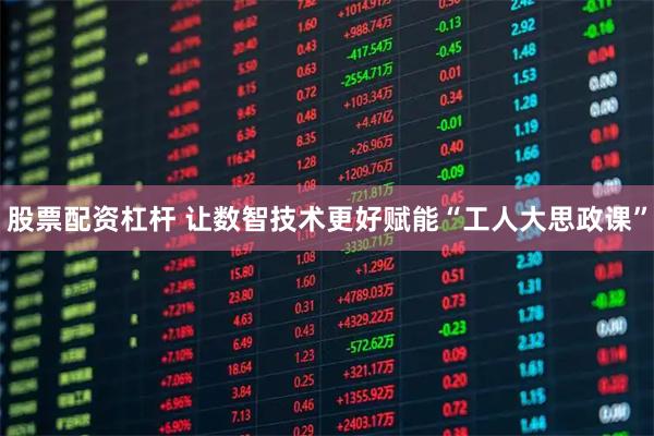 股票配资杠杆 让数智技术更好赋能“工人大思政课”