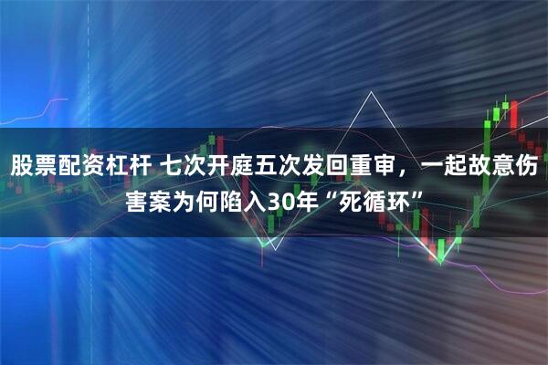 股票配资杠杆 七次开庭五次发回重审,一起故意伤害案为何陷入30年“死循环”
