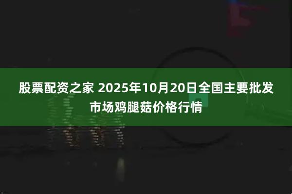 股票配资之家 2025年10月20日全国主要批发市场鸡腿菇价格行情