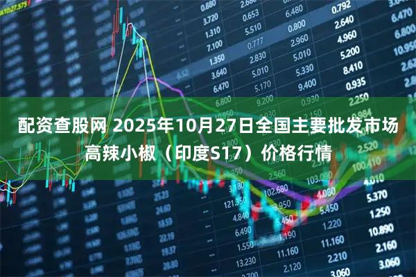 配资查股网 2025年10月27日全国主要批发市场高辣小椒（印度S17）价格行情