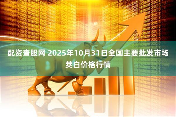 配资查股网 2025年10月31日全国主要批发市场茭白价格行情
