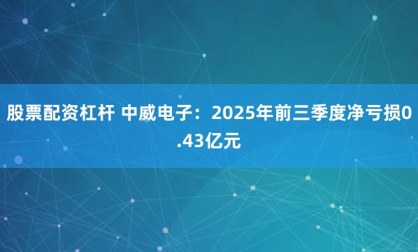 股票配资杠杆 中威电子：2025年前三季度净亏损0.43亿元