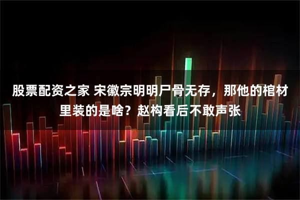 股票配资之家 宋徽宗明明尸骨无存,那他的棺材里装的是啥?赵构看后不敢声张