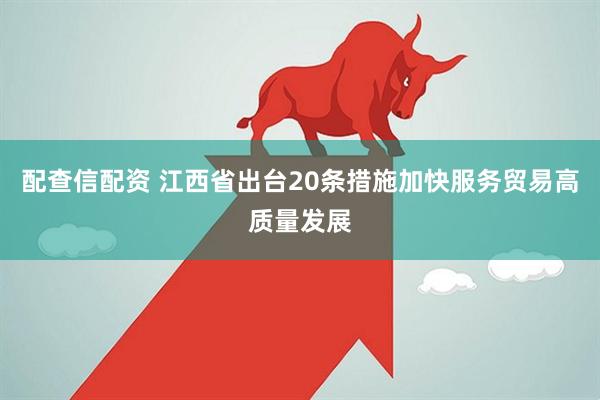 配查信配资 江西省出台20条措施加快服务贸易高质量发展