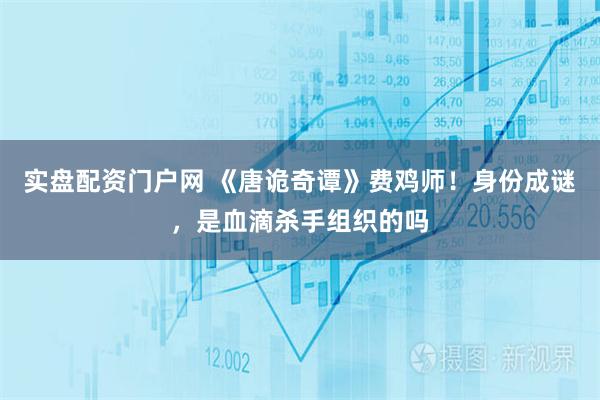 实盘配资门户网 《唐诡奇谭》费鸡师!身份成谜,是血滴杀手组织的吗