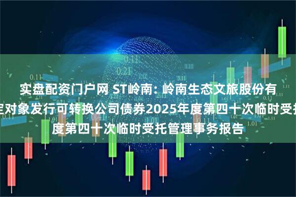 实盘配资门户网 ST岭南: 岭南生态文旅股份有限公司向不特定对象发行可转换公司债券2025年度第四十次临时受托管理事务报告