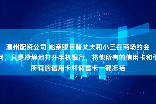 温州配资公司 她亲眼目睹丈夫和小三在商场约会,没有上前质问,只是冷静地打开手机银行,将他所有的信用卡和储蓄卡一键冻结