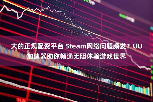 大的正规配资平台 Steam网络问题频发?UU加速器助你畅通无阻体验游戏世界