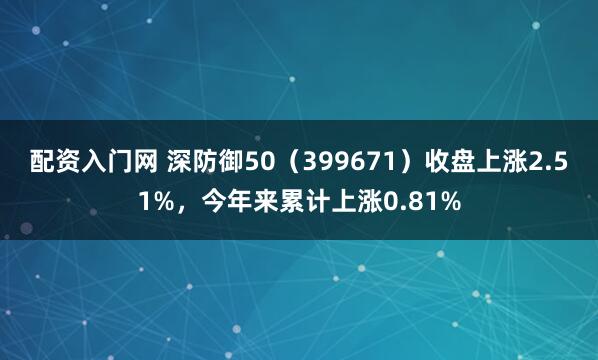配资入门网 深防御50（399671）收盘上涨2.51%，今年来累计上涨0.81%