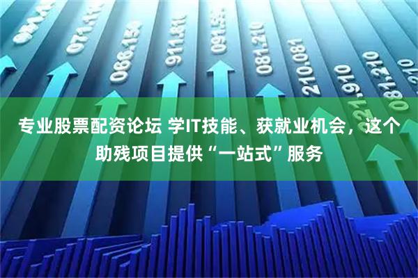 专业股票配资论坛 学IT技能、获就业机会，这个助残项目提供“一站式”服务