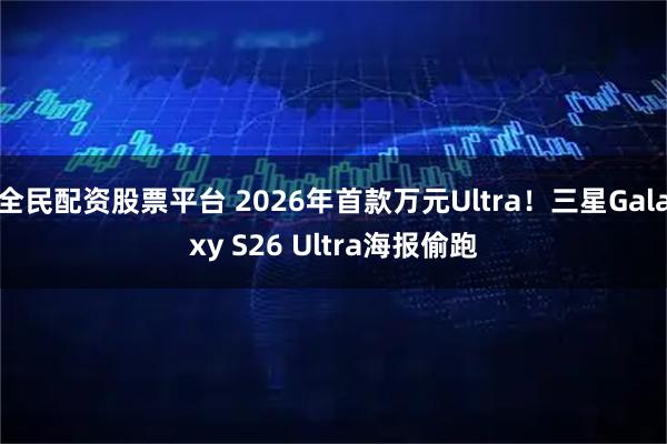 全民配资股票平台 2026年首款万元Ultra!三星Galaxy S26 Ultra海报偷跑
