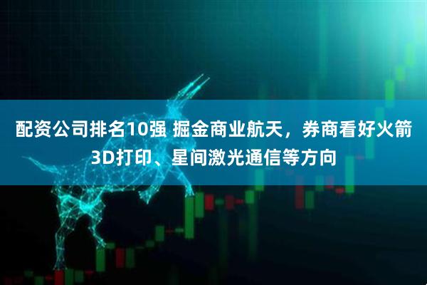 配资公司排名10强 掘金商业航天，券商看好火箭3D打印、星间激光通信等方向