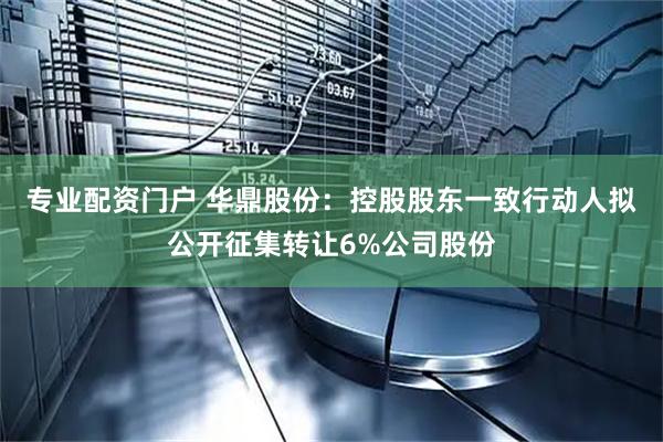 专业配资门户 华鼎股份：控股股东一致行动人拟公开征集转让6%公司股份