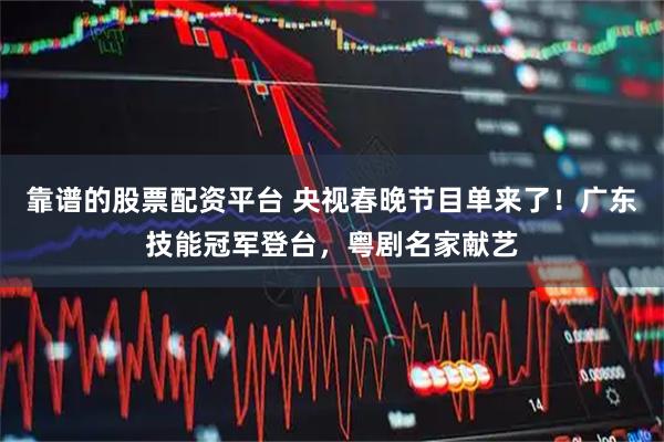 靠谱的股票配资平台 央视春晚节目单来了!广东技能冠军登台,粤剧名家献艺