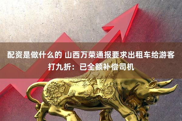 配资是做什么的 山西万荣通报要求出租车给游客打九折：已全额补偿司机