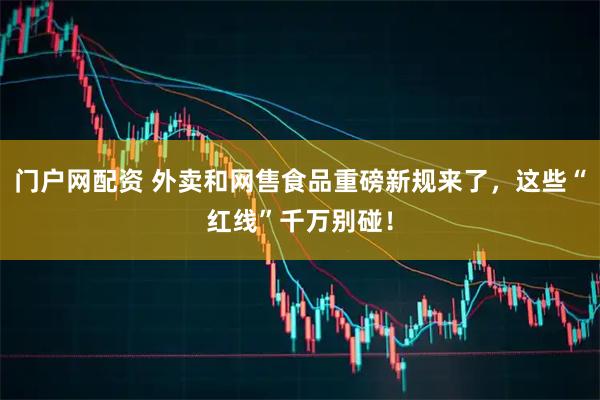 门户网配资 外卖和网售食品重磅新规来了,这些“红线”千万别碰!