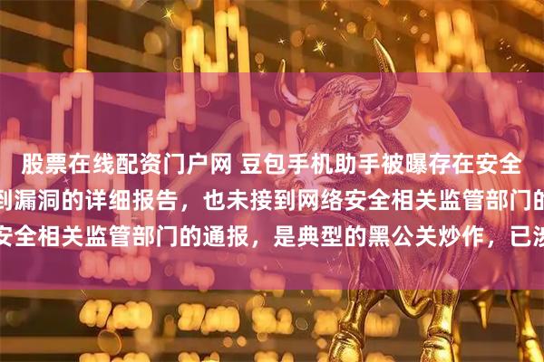 股票在线配资门户网 豆包手机助手被曝存在安全漏洞，公司回应：未收到漏洞的详细报告，也未接到网络安全相关监管部门的通报，是典型的黑公关炒作，已涉嫌违法