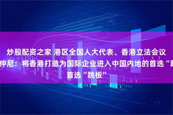 炒股配资之家 港区全国人大代表、香港立法会议员陈仲尼：将香港打造为国际企业进入中国内地的首选“跳板”