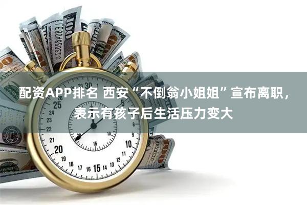 配资APP排名 西安“不倒翁小姐姐”宣布离职，表示有孩子后生活压力变大