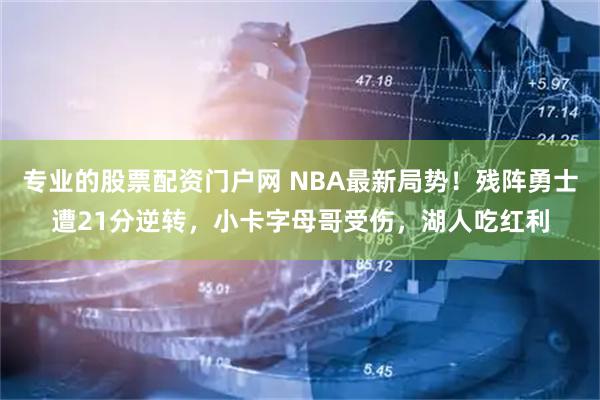 专业的股票配资门户网 NBA最新局势！残阵勇士遭21分逆转，小卡字母哥受伤，湖人吃红利