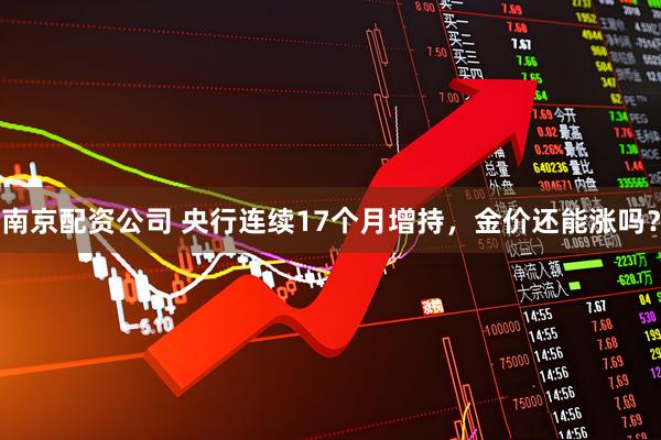 南京配资公司 央行连续17个月增持,金价还能涨吗?
