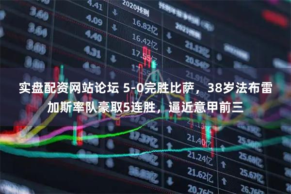 实盘配资网站论坛 5-0完胜比萨，38岁法布雷加斯率队豪取5连胜，逼近意甲前三