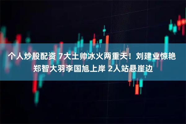 个人炒股配资 7大土帅冰火两重天!刘建业惊艳 郑智大羽李国旭上岸 2人站悬崖边
