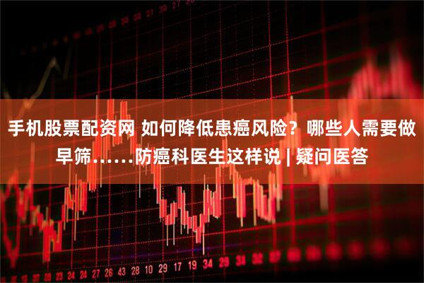 手机股票配资网 如何降低患癌风险？哪些人需要做早筛……防癌科医生这样说 | 疑问医答