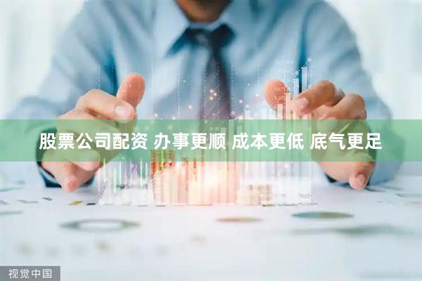股票公司配资 办事更顺 成本更低 底气更足
